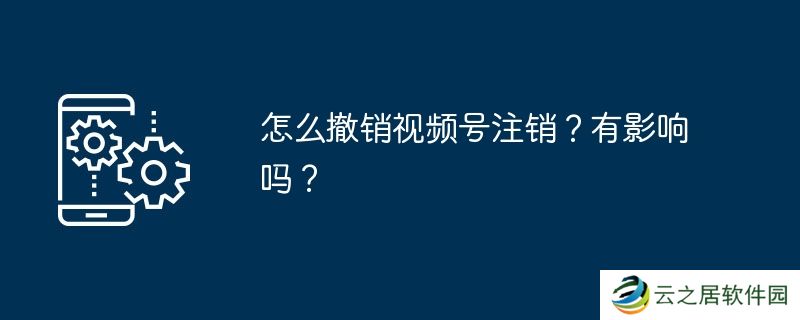 怎么撤销视频号注销？有影响吗？